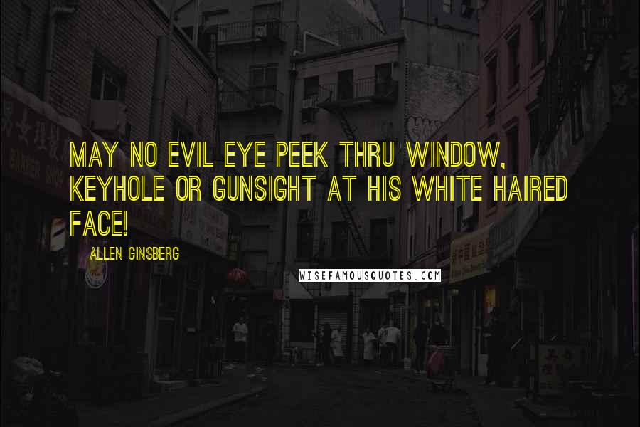 Allen Ginsberg Quotes: May no Evil Eye peek thru window, keyhole or gunsight at his white haired face!