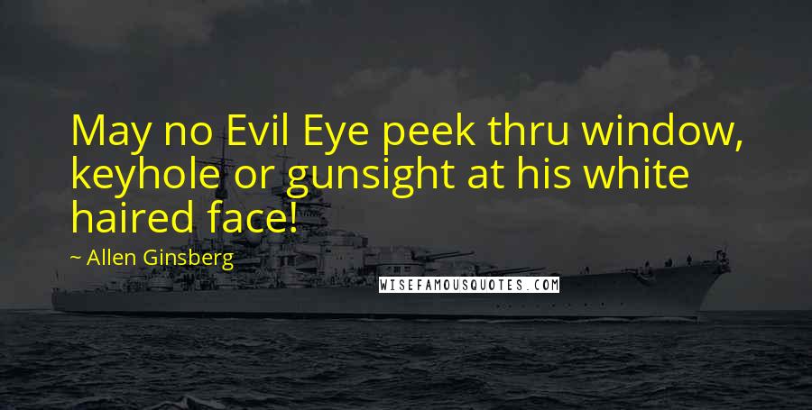 Allen Ginsberg Quotes: May no Evil Eye peek thru window, keyhole or gunsight at his white haired face!