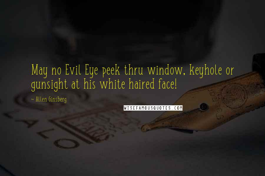 Allen Ginsberg Quotes: May no Evil Eye peek thru window, keyhole or gunsight at his white haired face!