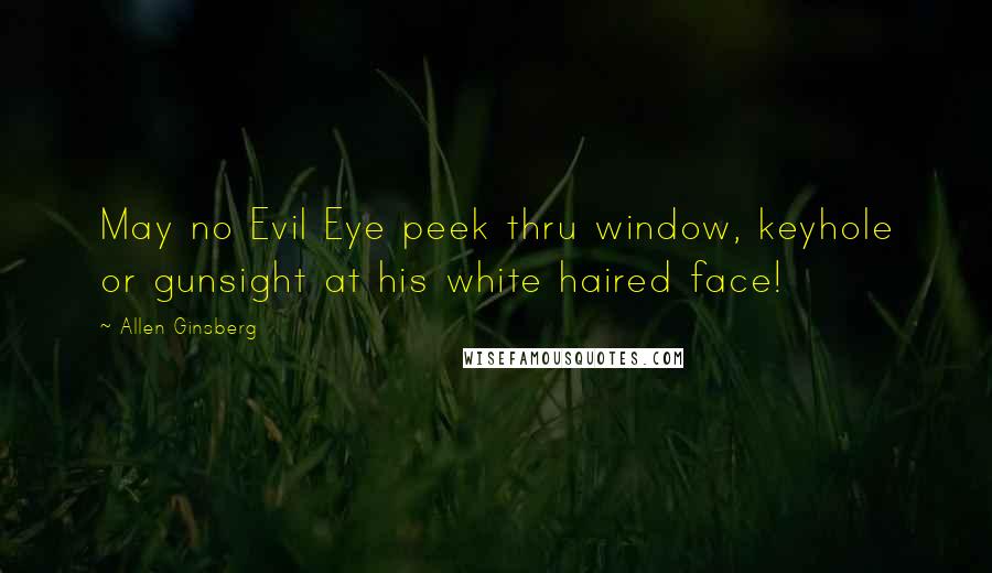 Allen Ginsberg Quotes: May no Evil Eye peek thru window, keyhole or gunsight at his white haired face!