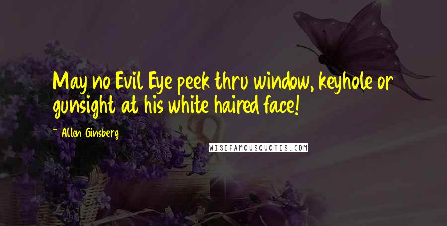 Allen Ginsberg Quotes: May no Evil Eye peek thru window, keyhole or gunsight at his white haired face!