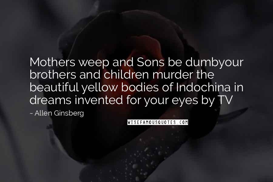 Allen Ginsberg Quotes: Mothers weep and Sons be dumbyour brothers and children murder the beautiful yellow bodies of Indochina in dreams invented for your eyes by TV