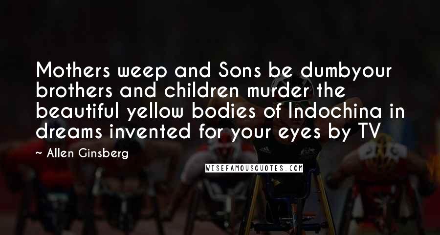 Allen Ginsberg Quotes: Mothers weep and Sons be dumbyour brothers and children murder the beautiful yellow bodies of Indochina in dreams invented for your eyes by TV