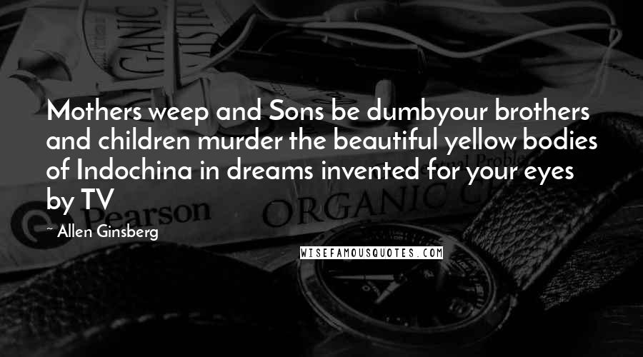 Allen Ginsberg Quotes: Mothers weep and Sons be dumbyour brothers and children murder the beautiful yellow bodies of Indochina in dreams invented for your eyes by TV