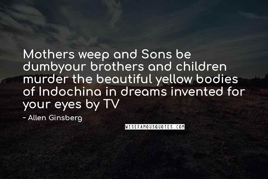 Allen Ginsberg Quotes: Mothers weep and Sons be dumbyour brothers and children murder the beautiful yellow bodies of Indochina in dreams invented for your eyes by TV