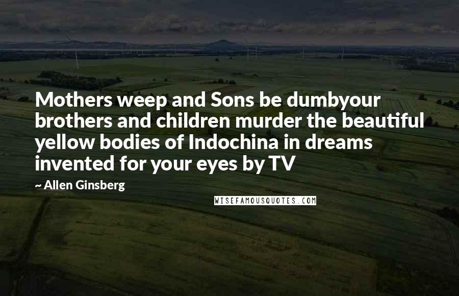 Allen Ginsberg Quotes: Mothers weep and Sons be dumbyour brothers and children murder the beautiful yellow bodies of Indochina in dreams invented for your eyes by TV