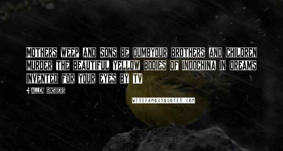 Allen Ginsberg Quotes: Mothers weep and Sons be dumbyour brothers and children murder the beautiful yellow bodies of Indochina in dreams invented for your eyes by TV