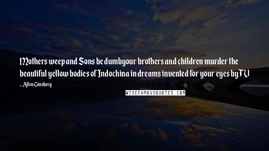 Allen Ginsberg Quotes: Mothers weep and Sons be dumbyour brothers and children murder the beautiful yellow bodies of Indochina in dreams invented for your eyes by TV