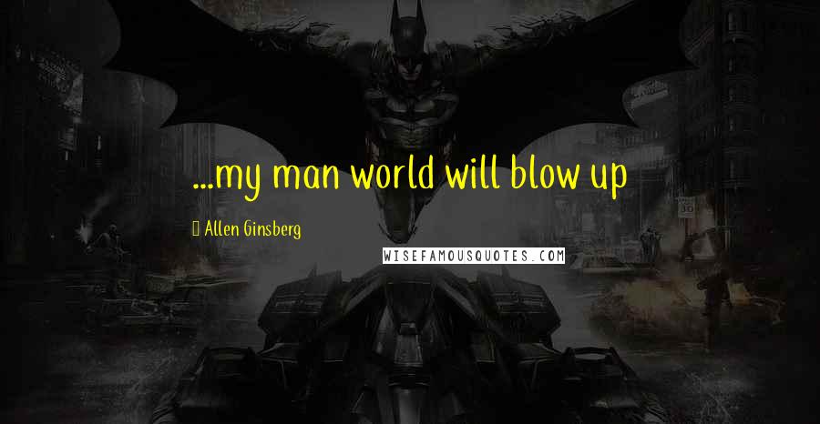 Allen Ginsberg Quotes: ...my man world will blow up