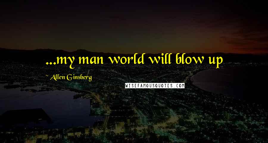 Allen Ginsberg Quotes: ...my man world will blow up