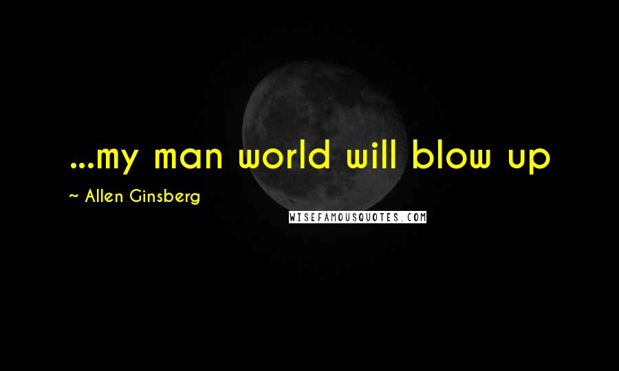 Allen Ginsberg Quotes: ...my man world will blow up