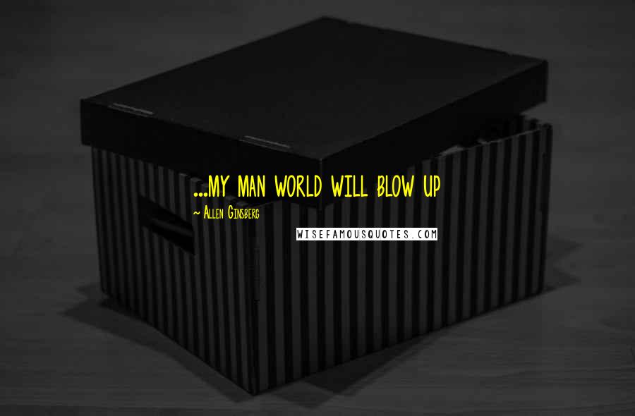 Allen Ginsberg Quotes: ...my man world will blow up
