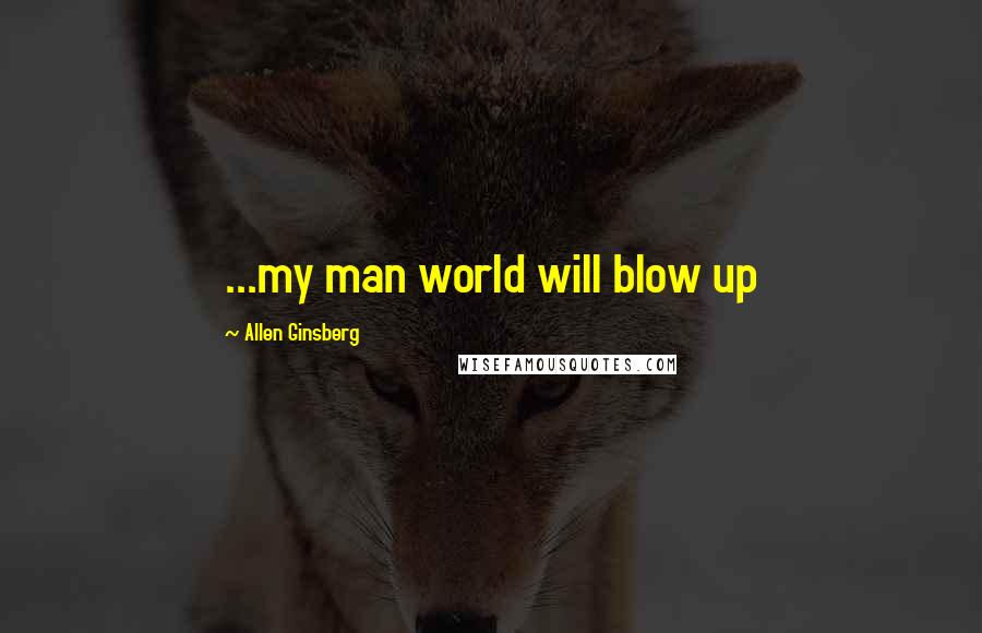 Allen Ginsberg Quotes: ...my man world will blow up