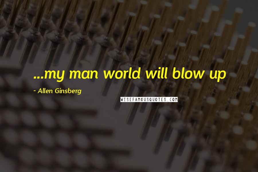 Allen Ginsberg Quotes: ...my man world will blow up