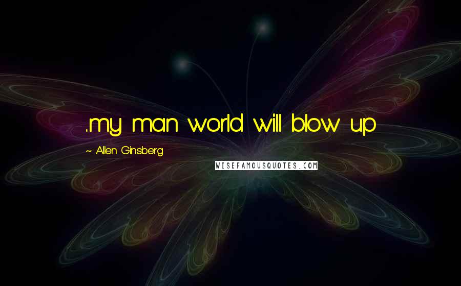 Allen Ginsberg Quotes: ...my man world will blow up
