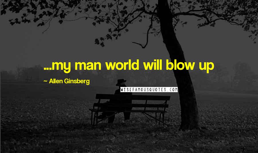 Allen Ginsberg Quotes: ...my man world will blow up