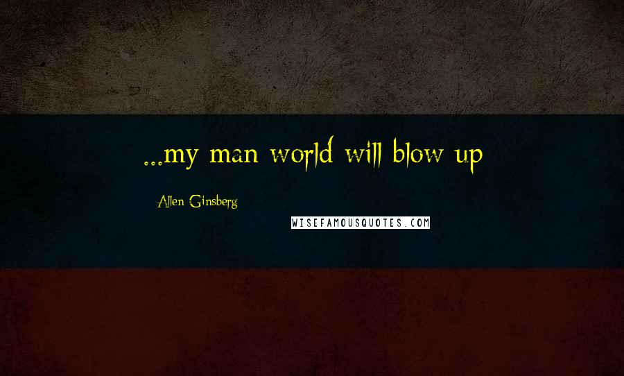 Allen Ginsberg Quotes: ...my man world will blow up