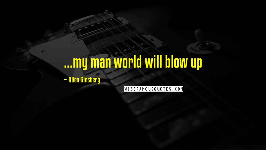 Allen Ginsberg Quotes: ...my man world will blow up