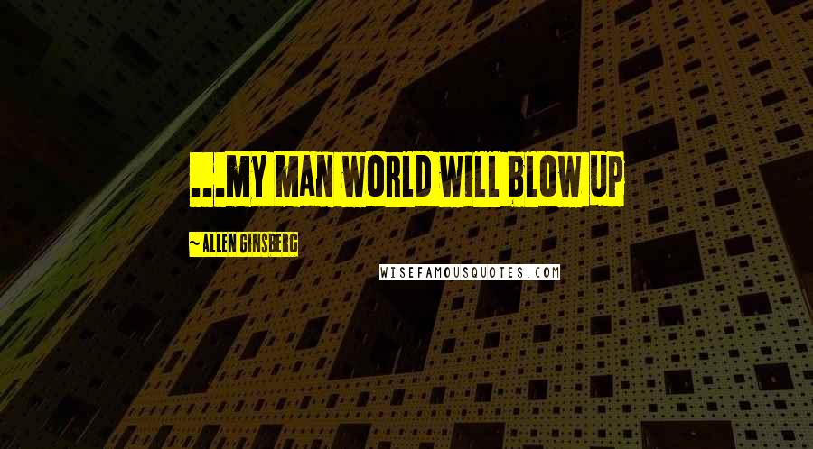 Allen Ginsberg Quotes: ...my man world will blow up