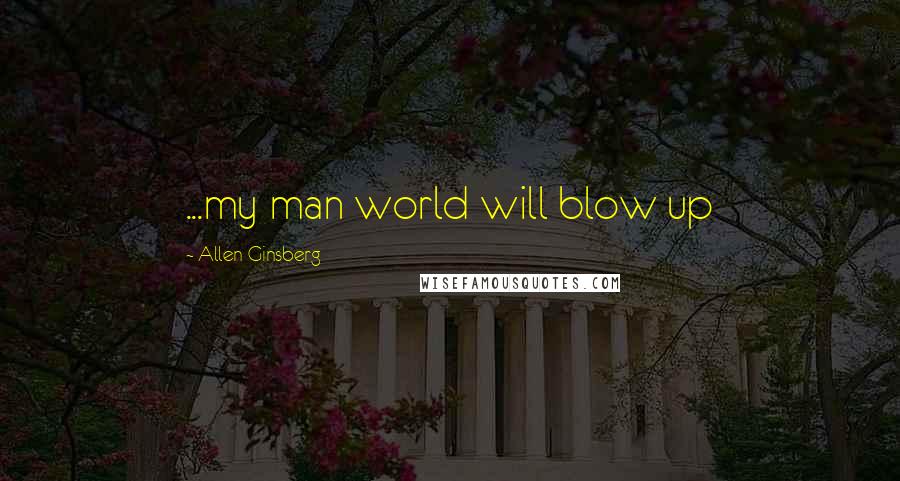 Allen Ginsberg Quotes: ...my man world will blow up