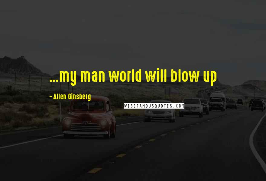 Allen Ginsberg Quotes: ...my man world will blow up