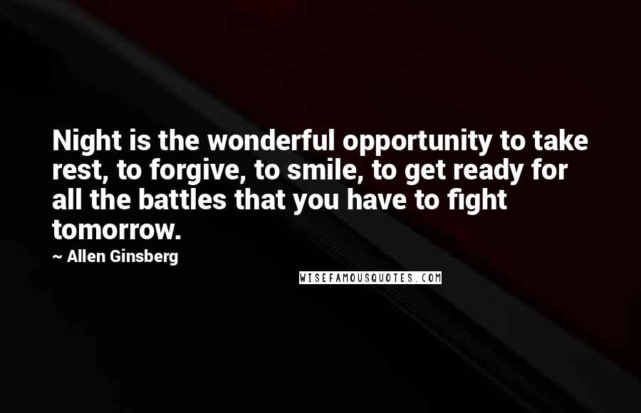 Allen Ginsberg Quotes: Night is the wonderful opportunity to take rest, to forgive, to smile, to get ready for all the battles that you have to fight tomorrow.