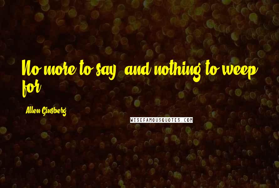 Allen Ginsberg Quotes: No more to say, and nothing to weep for