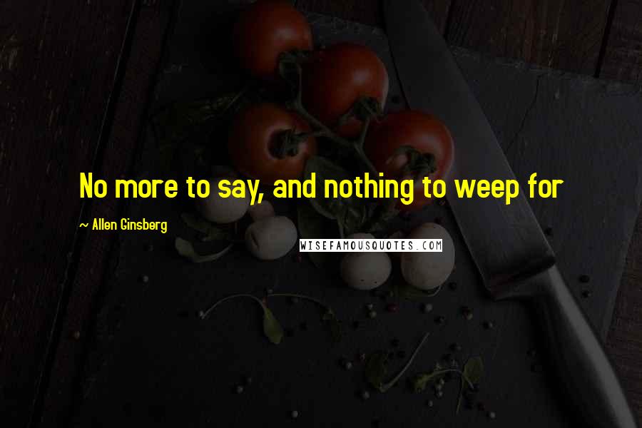 Allen Ginsberg Quotes: No more to say, and nothing to weep for