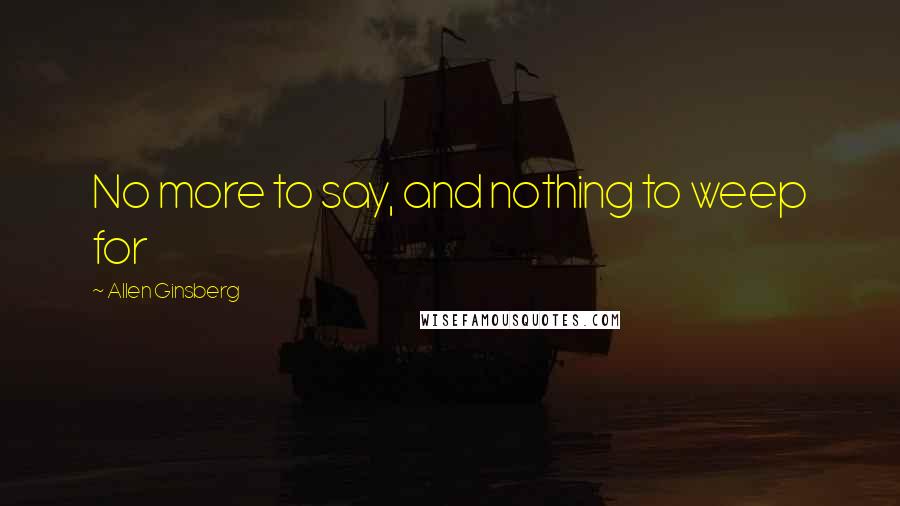 Allen Ginsberg Quotes: No more to say, and nothing to weep for