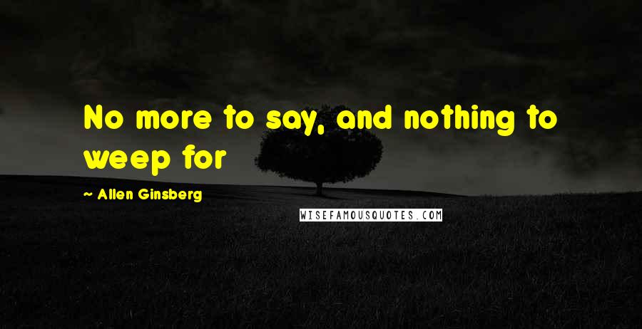 Allen Ginsberg Quotes: No more to say, and nothing to weep for