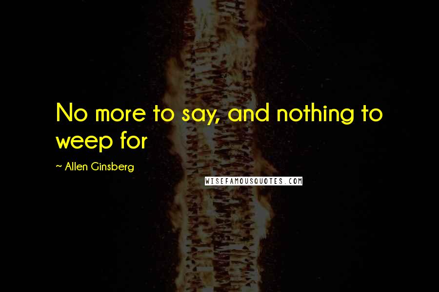 Allen Ginsberg Quotes: No more to say, and nothing to weep for