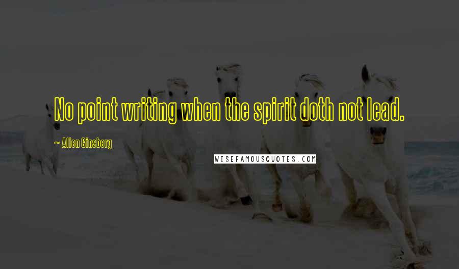 Allen Ginsberg Quotes: No point writing when the spirit doth not lead.