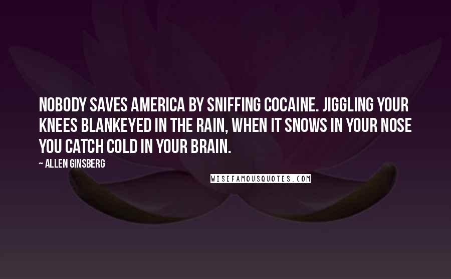 Allen Ginsberg Quotes: Nobody saves America by sniffing cocaine. Jiggling your knees blankeyed in the rain, when it snows in your nose you catch cold in your brain.