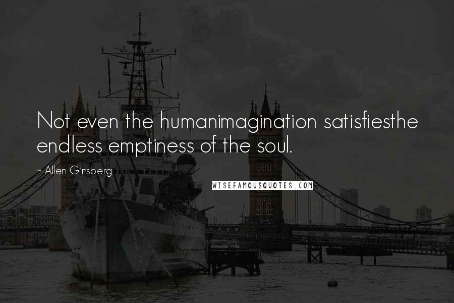 Allen Ginsberg Quotes: Not even the humanimagination satisfiesthe endless emptiness of the soul.