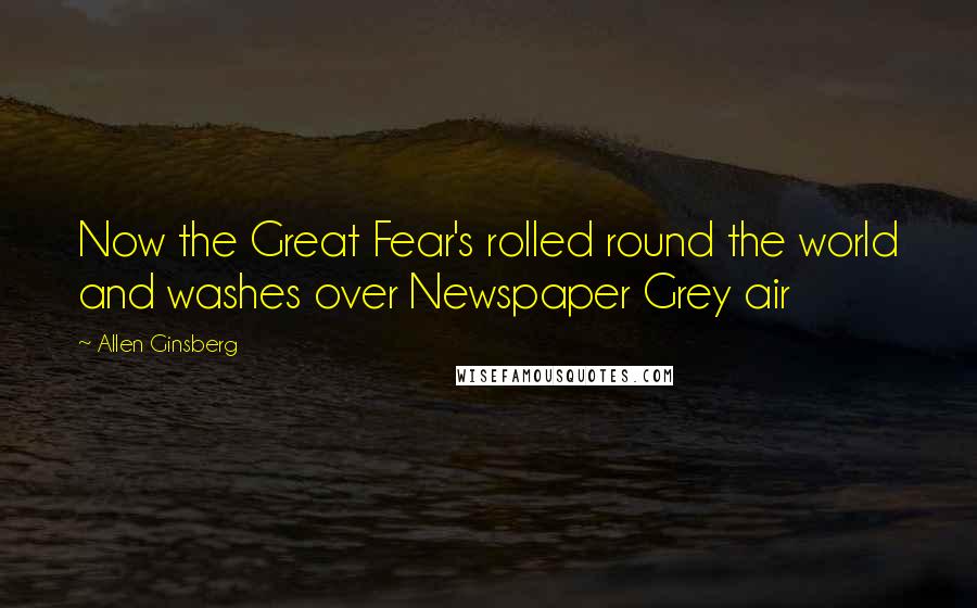 Allen Ginsberg Quotes: Now the Great Fear's rolled round the world and washes over Newspaper Grey air