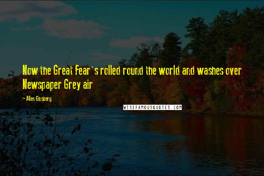 Allen Ginsberg Quotes: Now the Great Fear's rolled round the world and washes over Newspaper Grey air