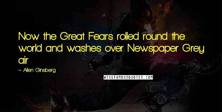 Allen Ginsberg Quotes: Now the Great Fear's rolled round the world and washes over Newspaper Grey air