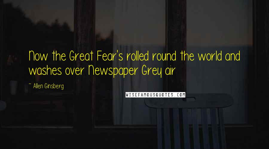 Allen Ginsberg Quotes: Now the Great Fear's rolled round the world and washes over Newspaper Grey air