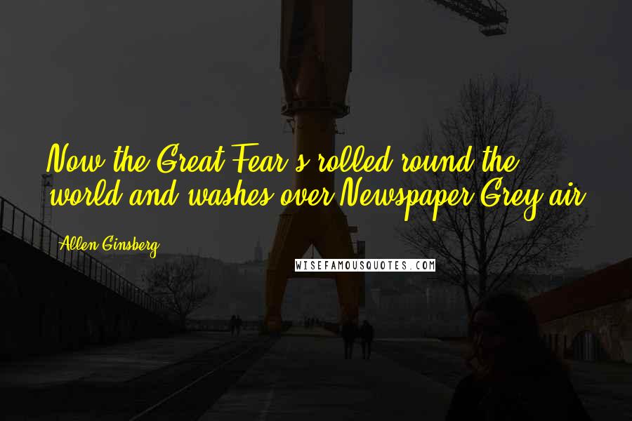 Allen Ginsberg Quotes: Now the Great Fear's rolled round the world and washes over Newspaper Grey air