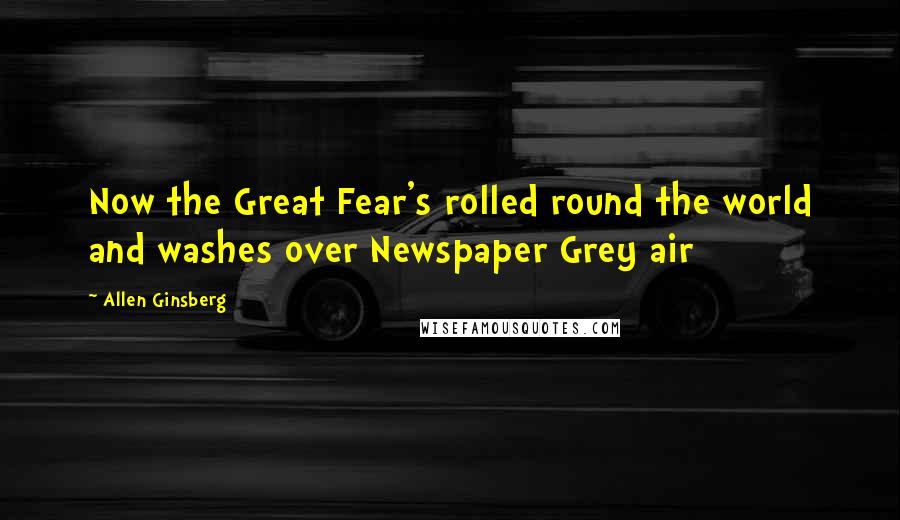 Allen Ginsberg Quotes: Now the Great Fear's rolled round the world and washes over Newspaper Grey air