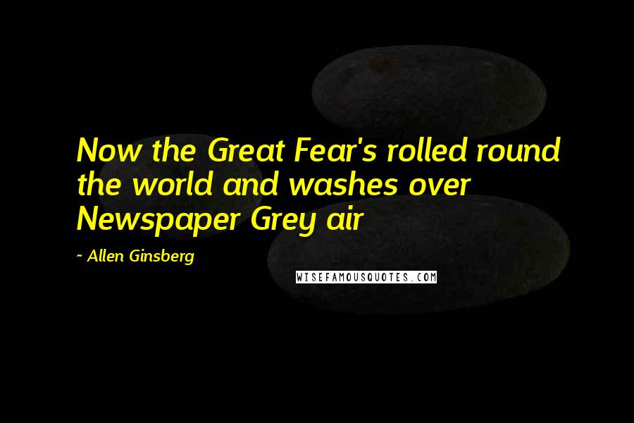 Allen Ginsberg Quotes: Now the Great Fear's rolled round the world and washes over Newspaper Grey air