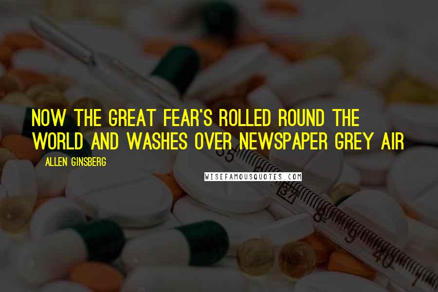 Allen Ginsberg Quotes: Now the Great Fear's rolled round the world and washes over Newspaper Grey air