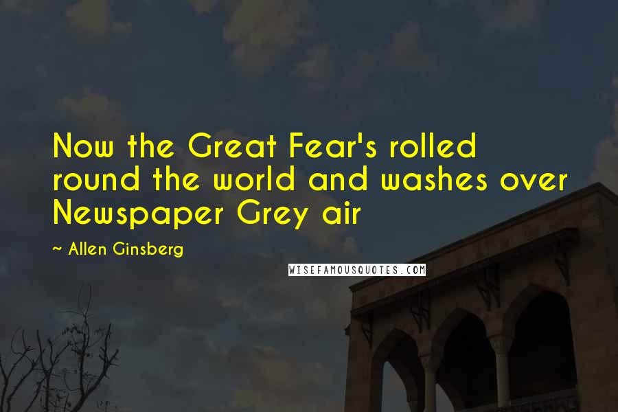 Allen Ginsberg Quotes: Now the Great Fear's rolled round the world and washes over Newspaper Grey air