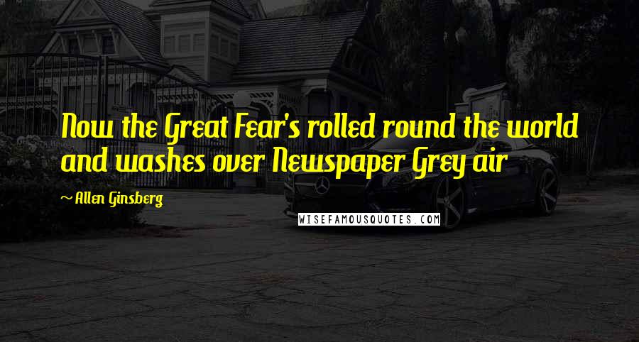 Allen Ginsberg Quotes: Now the Great Fear's rolled round the world and washes over Newspaper Grey air