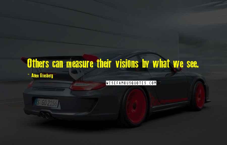 Allen Ginsberg Quotes: Others can measure their visions by what we see.