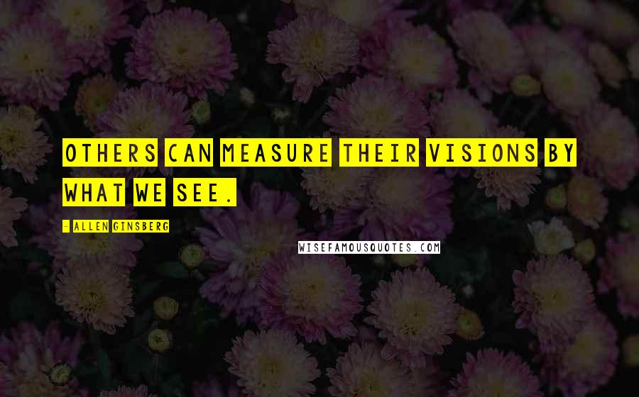 Allen Ginsberg Quotes: Others can measure their visions by what we see.