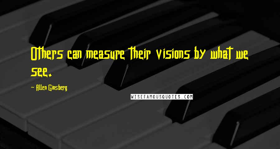 Allen Ginsberg Quotes: Others can measure their visions by what we see.