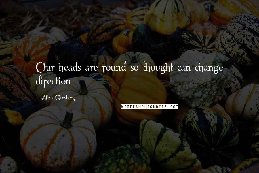 Allen Ginsberg Quotes: Our heads are round so thought can change direction