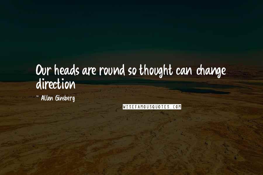 Allen Ginsberg Quotes: Our heads are round so thought can change direction