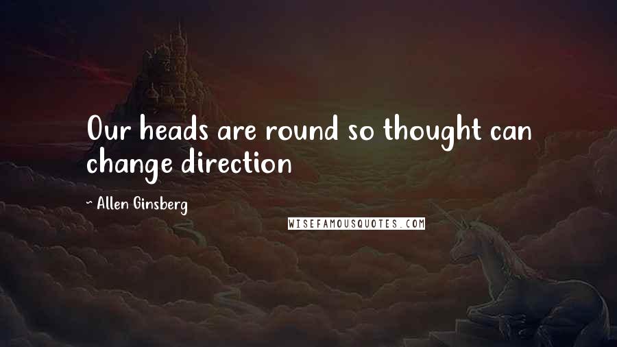Allen Ginsberg Quotes: Our heads are round so thought can change direction